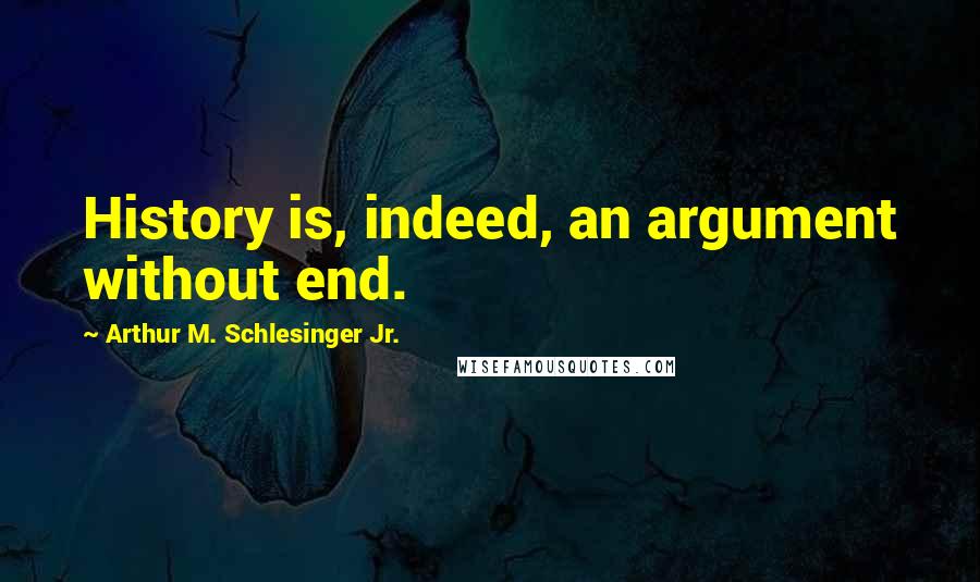 Arthur M. Schlesinger Jr. Quotes: History is, indeed, an argument without end.