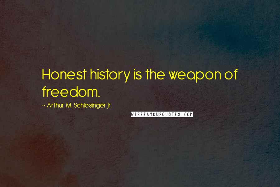 Arthur M. Schlesinger Jr. Quotes: Honest history is the weapon of freedom.