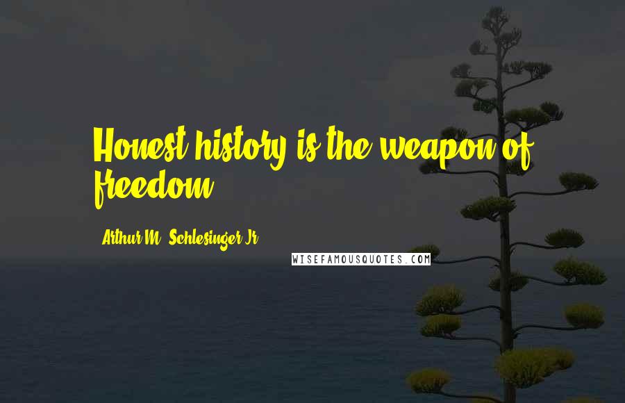 Arthur M. Schlesinger Jr. Quotes: Honest history is the weapon of freedom.