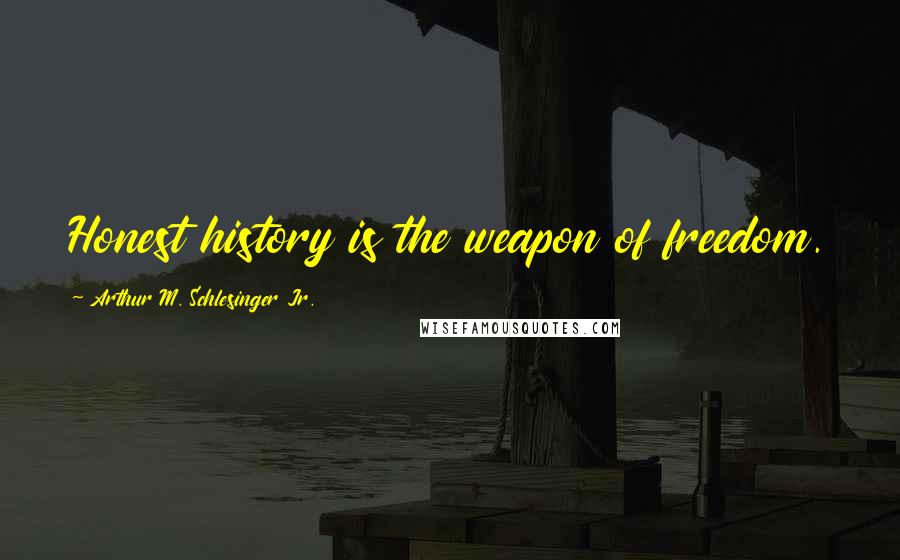 Arthur M. Schlesinger Jr. Quotes: Honest history is the weapon of freedom.
