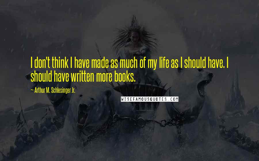 Arthur M. Schlesinger Jr. Quotes: I don't think I have made as much of my life as I should have. I should have written more books.