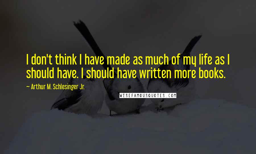 Arthur M. Schlesinger Jr. Quotes: I don't think I have made as much of my life as I should have. I should have written more books.