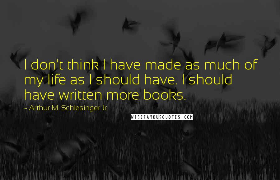 Arthur M. Schlesinger Jr. Quotes: I don't think I have made as much of my life as I should have. I should have written more books.