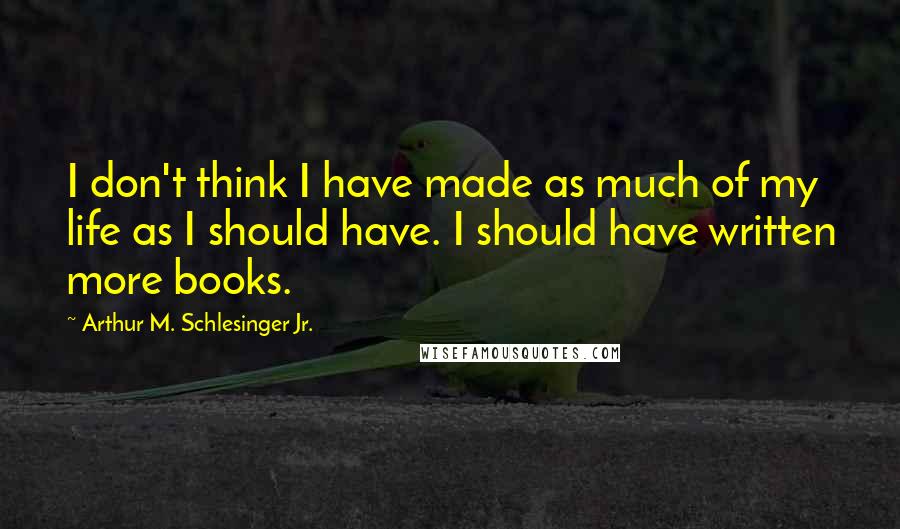 Arthur M. Schlesinger Jr. Quotes: I don't think I have made as much of my life as I should have. I should have written more books.