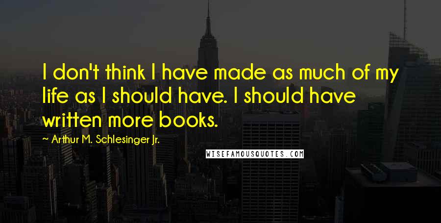 Arthur M. Schlesinger Jr. Quotes: I don't think I have made as much of my life as I should have. I should have written more books.