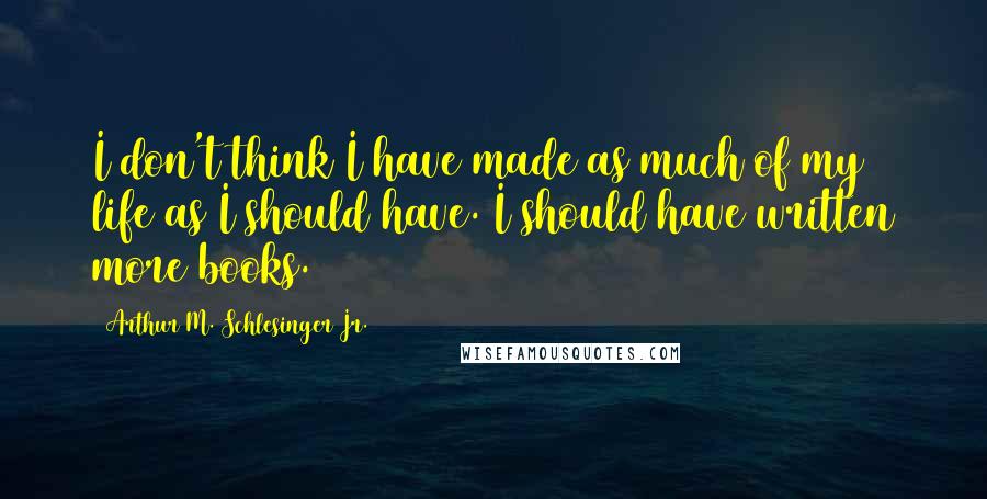 Arthur M. Schlesinger Jr. Quotes: I don't think I have made as much of my life as I should have. I should have written more books.