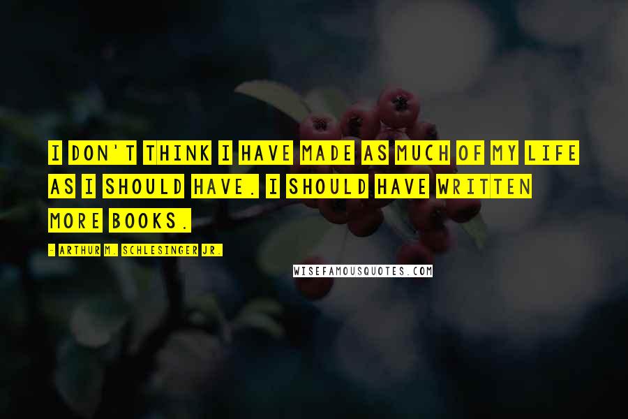 Arthur M. Schlesinger Jr. Quotes: I don't think I have made as much of my life as I should have. I should have written more books.