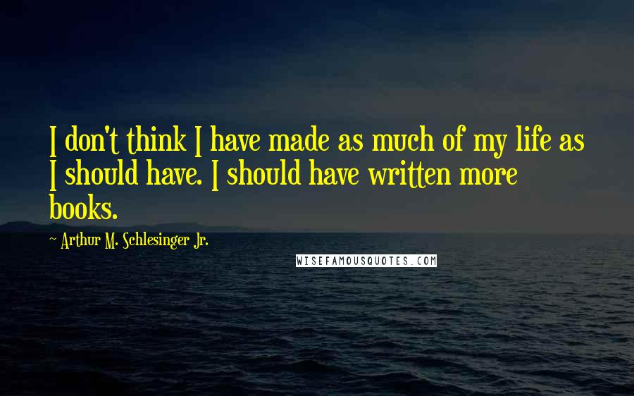 Arthur M. Schlesinger Jr. Quotes: I don't think I have made as much of my life as I should have. I should have written more books.