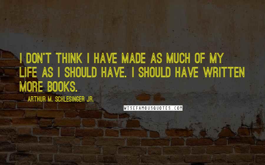 Arthur M. Schlesinger Jr. Quotes: I don't think I have made as much of my life as I should have. I should have written more books.