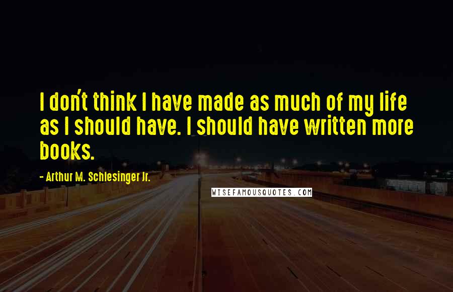 Arthur M. Schlesinger Jr. Quotes: I don't think I have made as much of my life as I should have. I should have written more books.