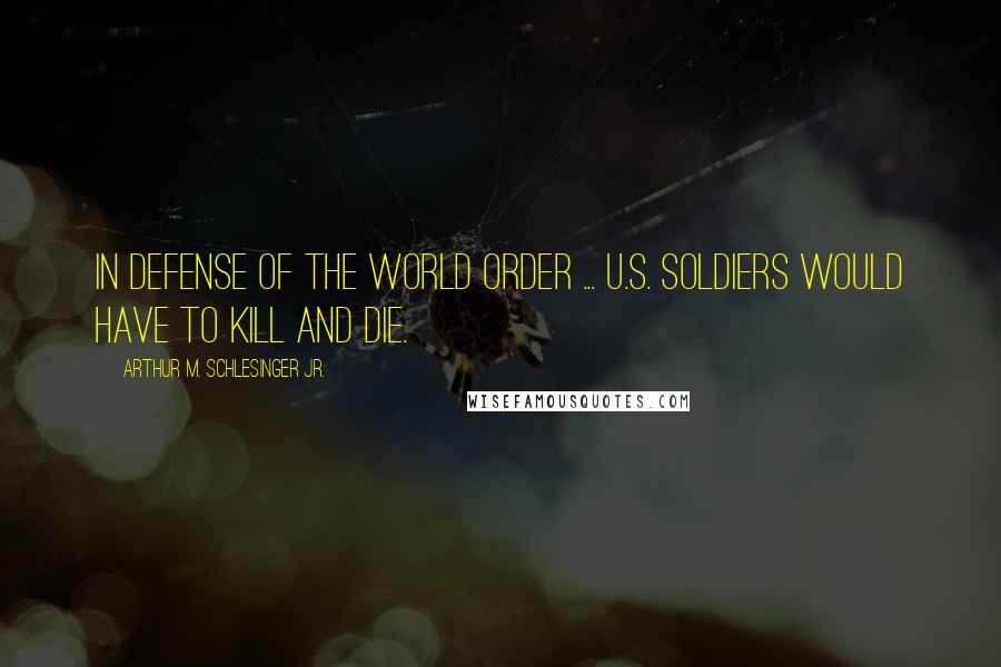 Arthur M. Schlesinger Jr. Quotes: In Defense of the World Order ... U.S. soldiers would have to kill and die.