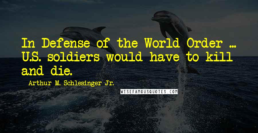 Arthur M. Schlesinger Jr. Quotes: In Defense of the World Order ... U.S. soldiers would have to kill and die.