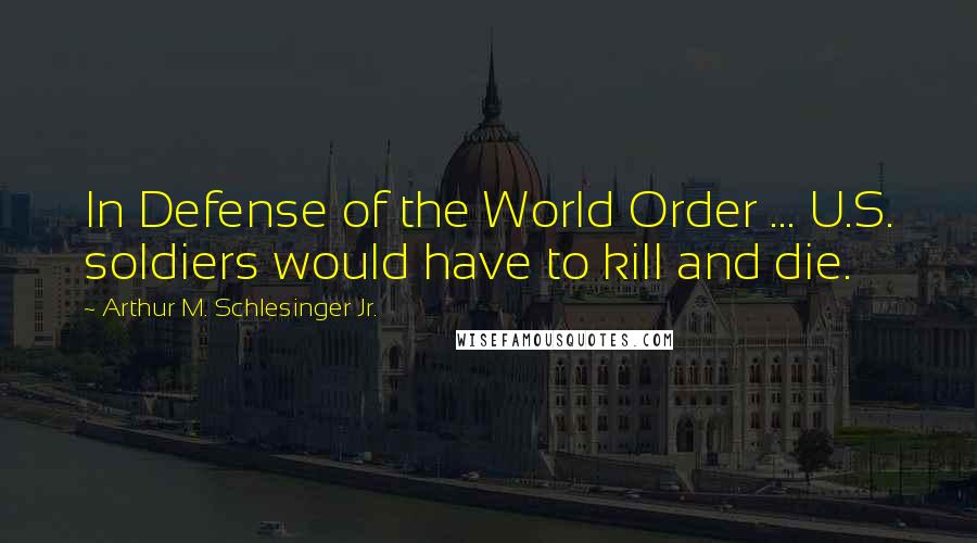 Arthur M. Schlesinger Jr. Quotes: In Defense of the World Order ... U.S. soldiers would have to kill and die.
