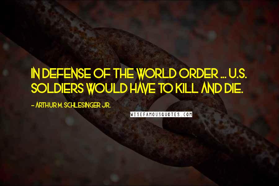 Arthur M. Schlesinger Jr. Quotes: In Defense of the World Order ... U.S. soldiers would have to kill and die.