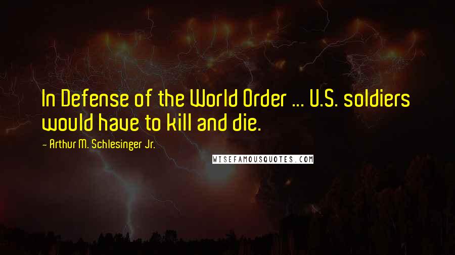 Arthur M. Schlesinger Jr. Quotes: In Defense of the World Order ... U.S. soldiers would have to kill and die.