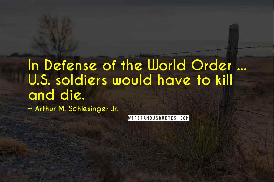 Arthur M. Schlesinger Jr. Quotes: In Defense of the World Order ... U.S. soldiers would have to kill and die.