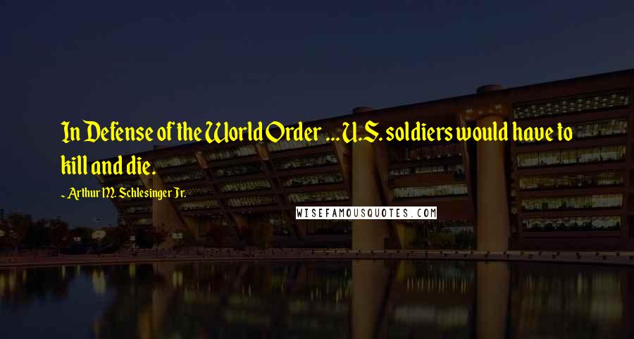 Arthur M. Schlesinger Jr. Quotes: In Defense of the World Order ... U.S. soldiers would have to kill and die.