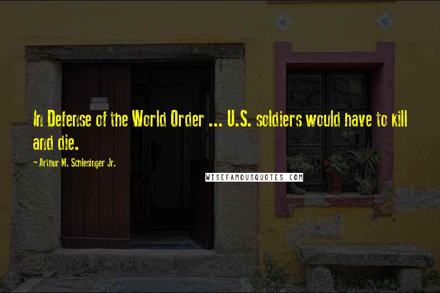 Arthur M. Schlesinger Jr. Quotes: In Defense of the World Order ... U.S. soldiers would have to kill and die.
