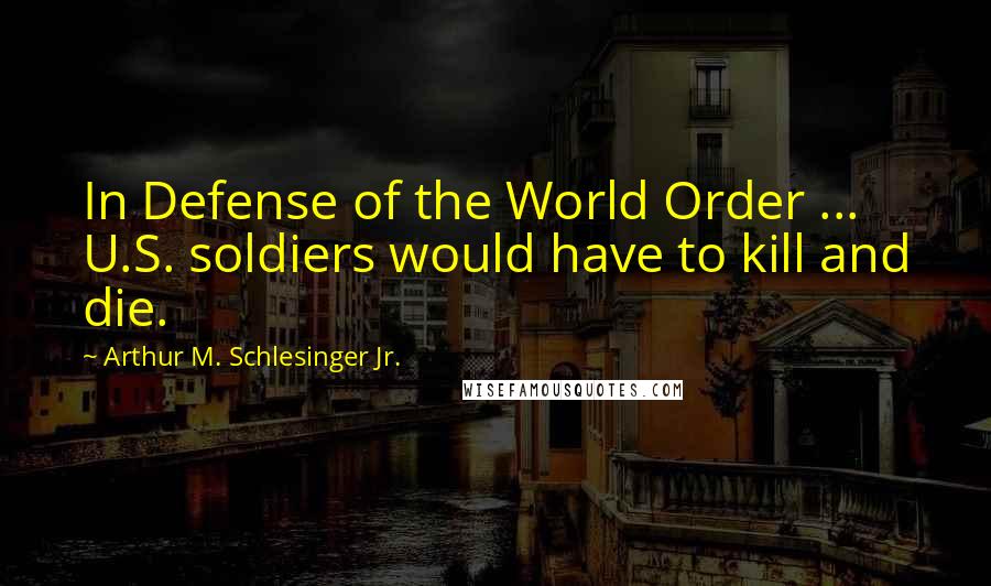 Arthur M. Schlesinger Jr. Quotes: In Defense of the World Order ... U.S. soldiers would have to kill and die.