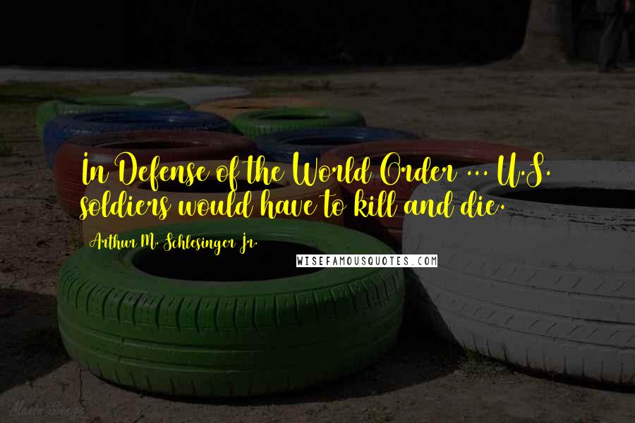 Arthur M. Schlesinger Jr. Quotes: In Defense of the World Order ... U.S. soldiers would have to kill and die.