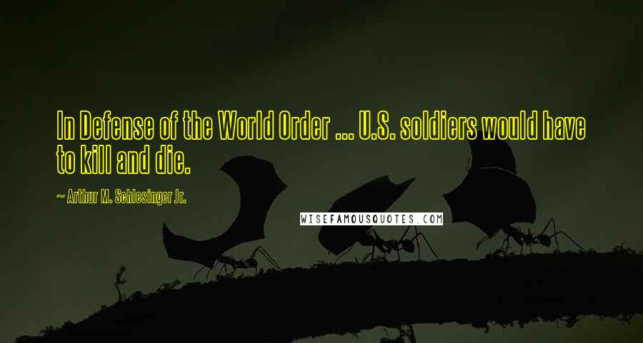 Arthur M. Schlesinger Jr. Quotes: In Defense of the World Order ... U.S. soldiers would have to kill and die.