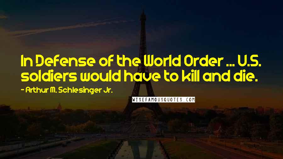Arthur M. Schlesinger Jr. Quotes: In Defense of the World Order ... U.S. soldiers would have to kill and die.