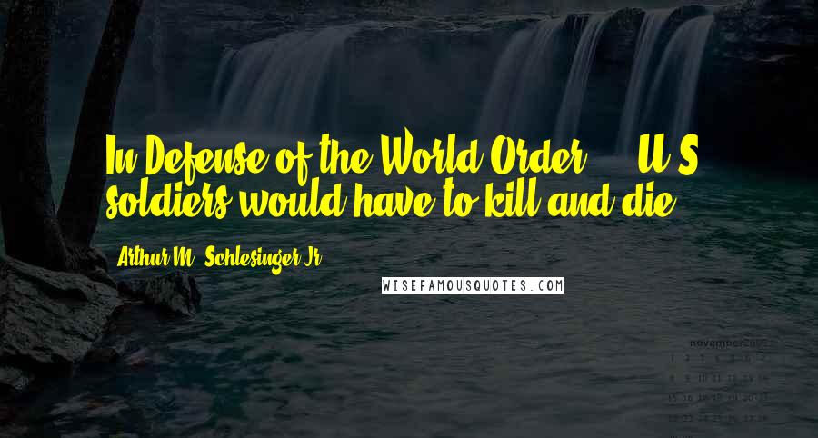 Arthur M. Schlesinger Jr. Quotes: In Defense of the World Order ... U.S. soldiers would have to kill and die.
