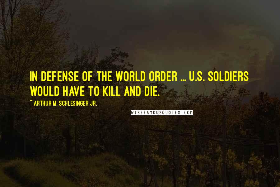 Arthur M. Schlesinger Jr. Quotes: In Defense of the World Order ... U.S. soldiers would have to kill and die.