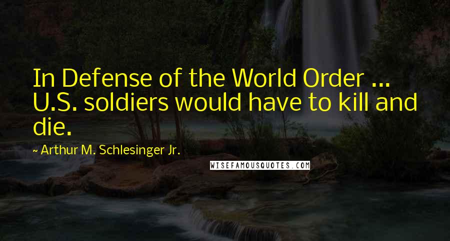 Arthur M. Schlesinger Jr. Quotes: In Defense of the World Order ... U.S. soldiers would have to kill and die.