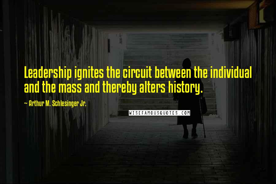 Arthur M. Schlesinger Jr. Quotes: Leadership ignites the circuit between the individual and the mass and thereby alters history.
