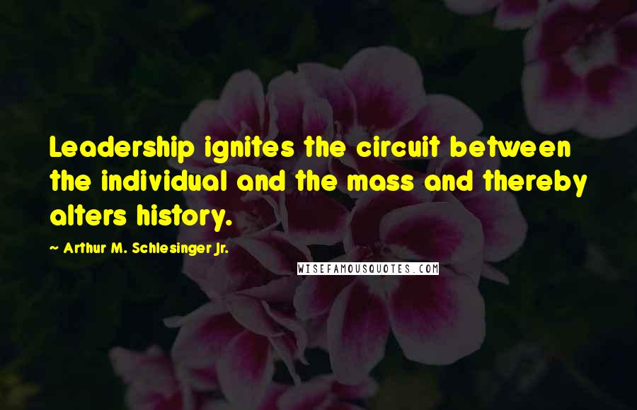 Arthur M. Schlesinger Jr. Quotes: Leadership ignites the circuit between the individual and the mass and thereby alters history.