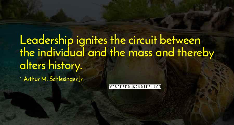 Arthur M. Schlesinger Jr. Quotes: Leadership ignites the circuit between the individual and the mass and thereby alters history.