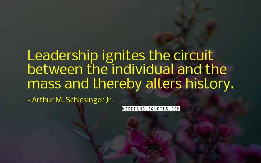 Arthur M. Schlesinger Jr. Quotes: Leadership ignites the circuit between the individual and the mass and thereby alters history.