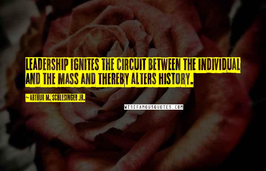 Arthur M. Schlesinger Jr. Quotes: Leadership ignites the circuit between the individual and the mass and thereby alters history.