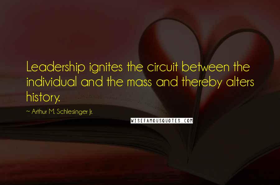 Arthur M. Schlesinger Jr. Quotes: Leadership ignites the circuit between the individual and the mass and thereby alters history.