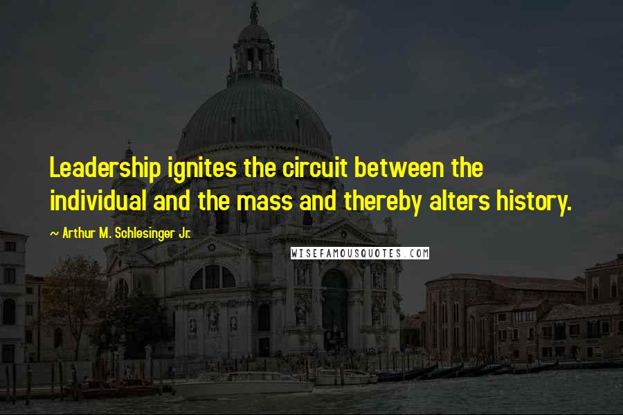Arthur M. Schlesinger Jr. Quotes: Leadership ignites the circuit between the individual and the mass and thereby alters history.