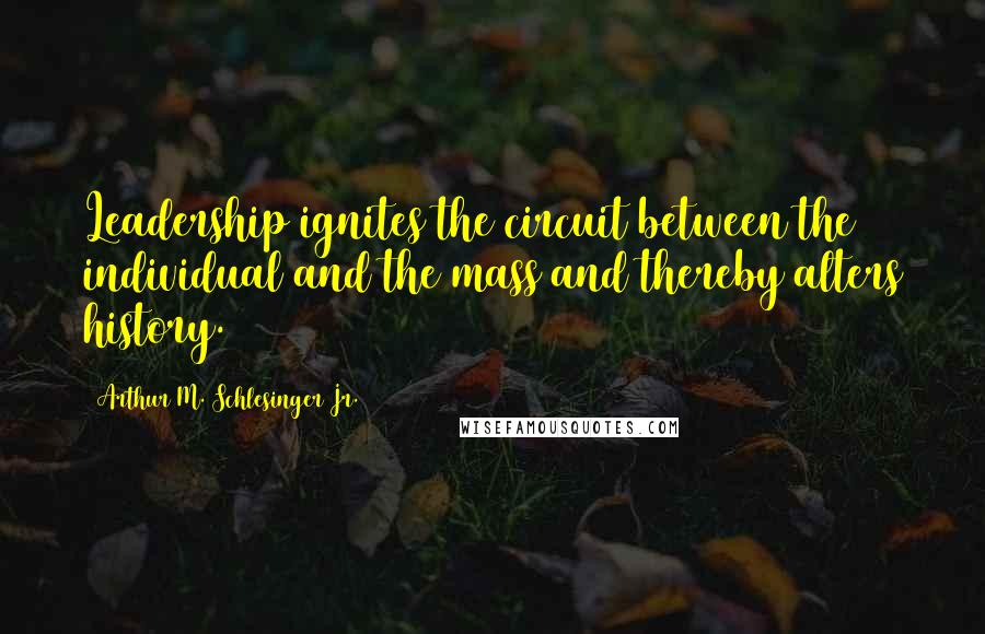 Arthur M. Schlesinger Jr. Quotes: Leadership ignites the circuit between the individual and the mass and thereby alters history.