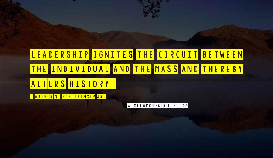 Arthur M. Schlesinger Jr. Quotes: Leadership ignites the circuit between the individual and the mass and thereby alters history.