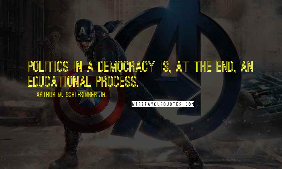 Arthur M. Schlesinger Jr. Quotes: Politics in a democracy is, at the end, an educational process.