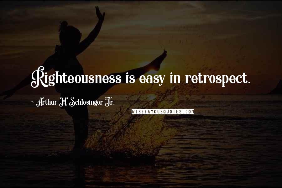 Arthur M. Schlesinger Jr. Quotes: Righteousness is easy in retrospect.