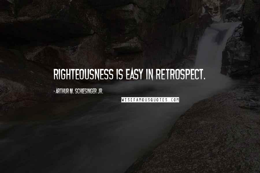 Arthur M. Schlesinger Jr. Quotes: Righteousness is easy in retrospect.