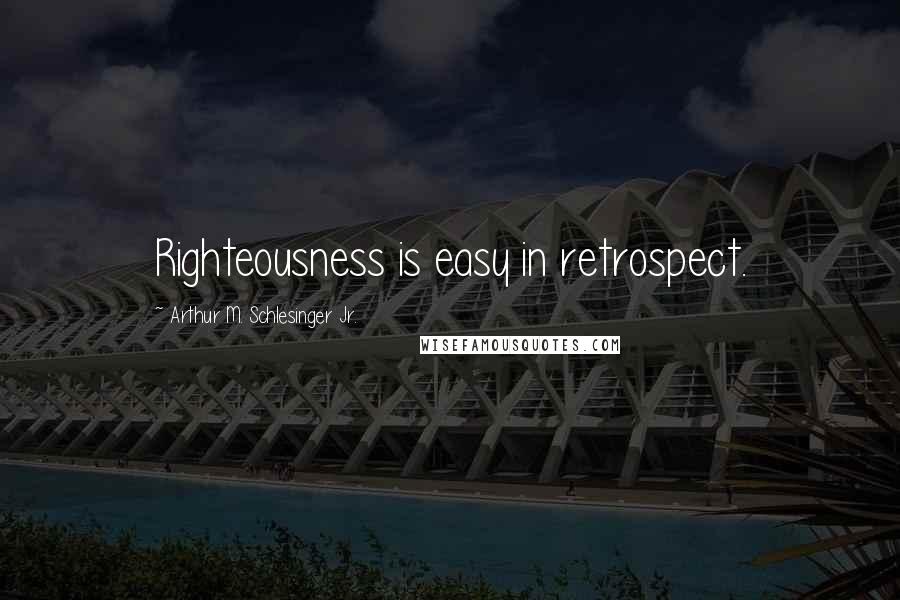 Arthur M. Schlesinger Jr. Quotes: Righteousness is easy in retrospect.