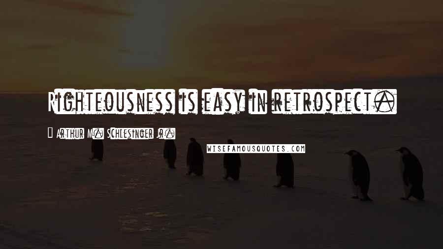 Arthur M. Schlesinger Jr. Quotes: Righteousness is easy in retrospect.