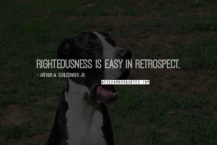 Arthur M. Schlesinger Jr. Quotes: Righteousness is easy in retrospect.