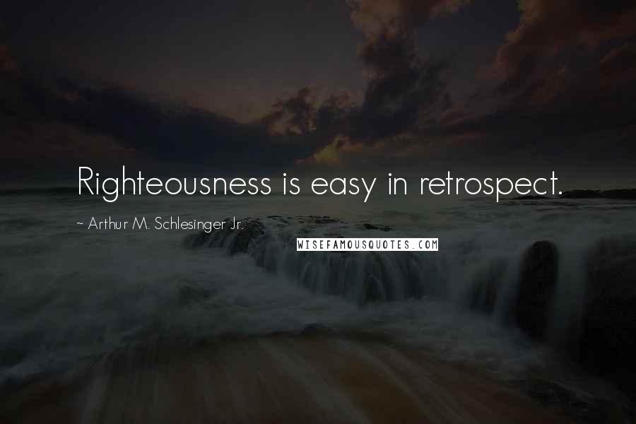 Arthur M. Schlesinger Jr. Quotes: Righteousness is easy in retrospect.