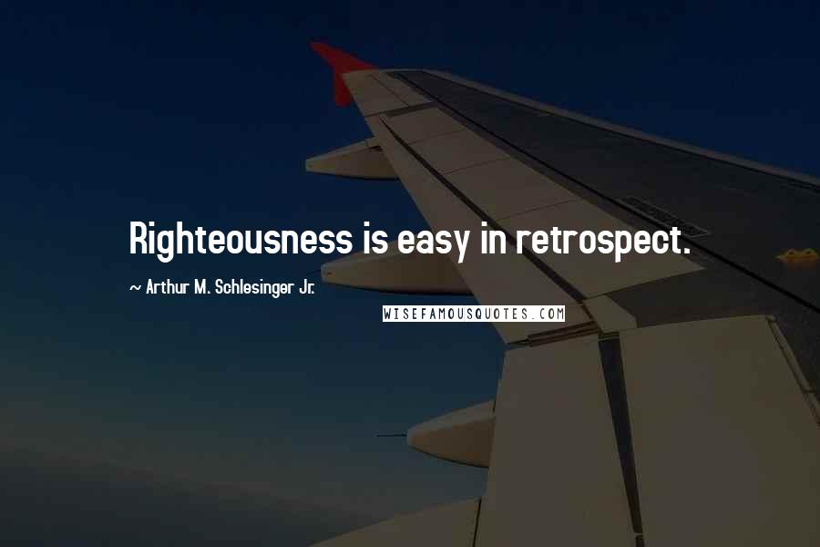 Arthur M. Schlesinger Jr. Quotes: Righteousness is easy in retrospect.