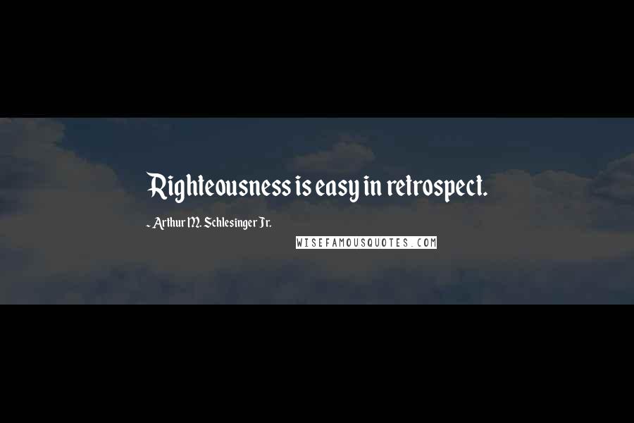 Arthur M. Schlesinger Jr. Quotes: Righteousness is easy in retrospect.