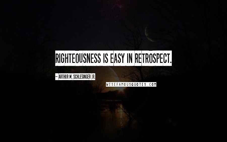 Arthur M. Schlesinger Jr. Quotes: Righteousness is easy in retrospect.