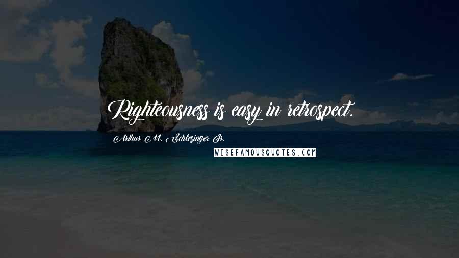 Arthur M. Schlesinger Jr. Quotes: Righteousness is easy in retrospect.