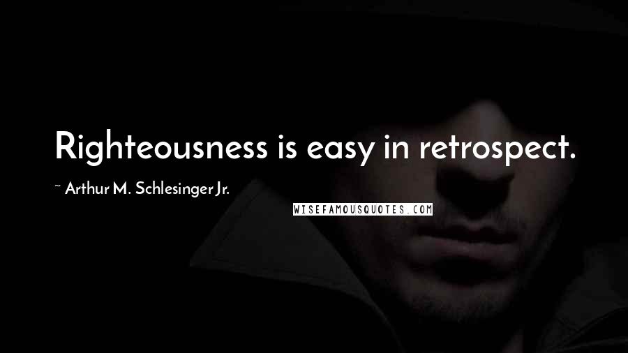 Arthur M. Schlesinger Jr. Quotes: Righteousness is easy in retrospect.